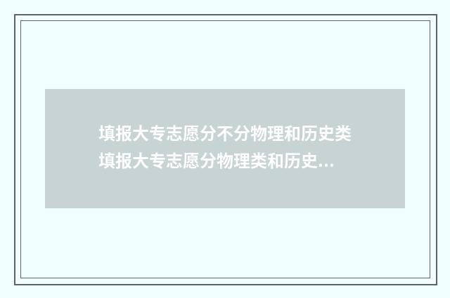 填报大专志愿分不分物理和历史类填报大专志愿分物理类和历史类吗？大专志愿填报指南 大专填报志愿的录取规则