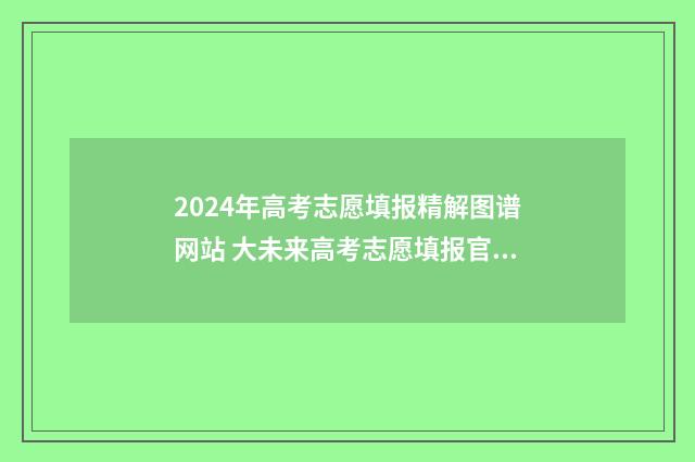 2024年高考志愿填报精解图谱网站 大未来高考志愿填报官网