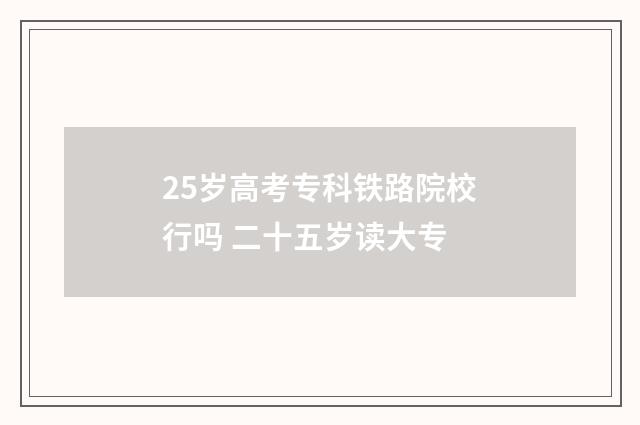 25岁高考专科铁路院校行吗 二十五岁读大专