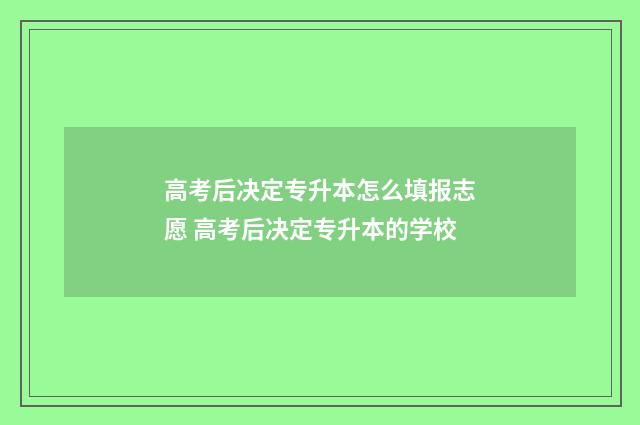 高考后决定专升本怎么填报志愿 高考后决定专升本的学校