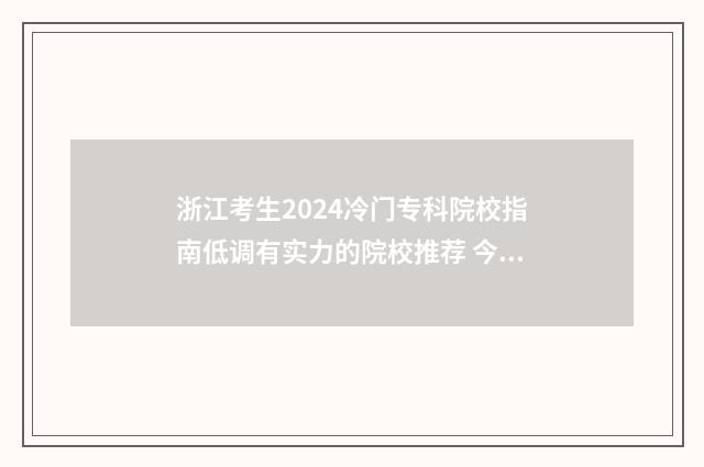 浙江考生2024冷门专科院校指南低调有实力的院校推荐 今年浙江考生