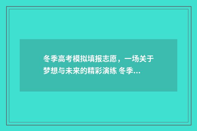 冬季高考模拟填报志愿，一场关于梦想与未来的精彩演练 冬季高考和正规高考是一样的吗