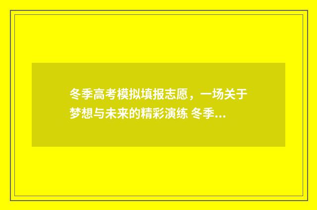 冬季高考模拟填报志愿，一场关于梦想与未来的精彩演练 冬季高考和正规高考是一样的吗