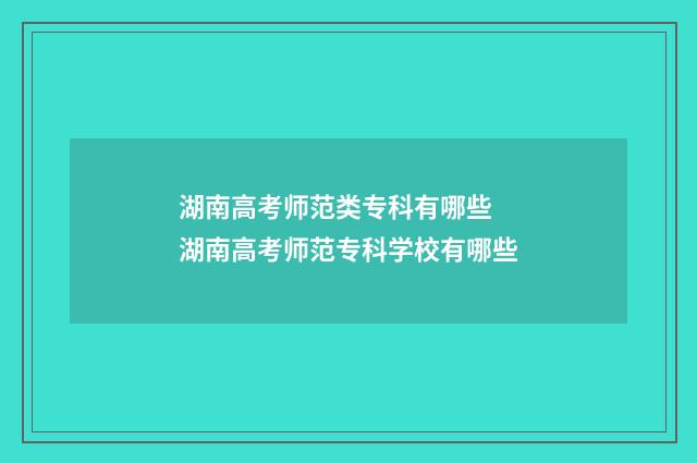 湖南高考师范类专科有哪些 湖南高考师范专科学校有哪些