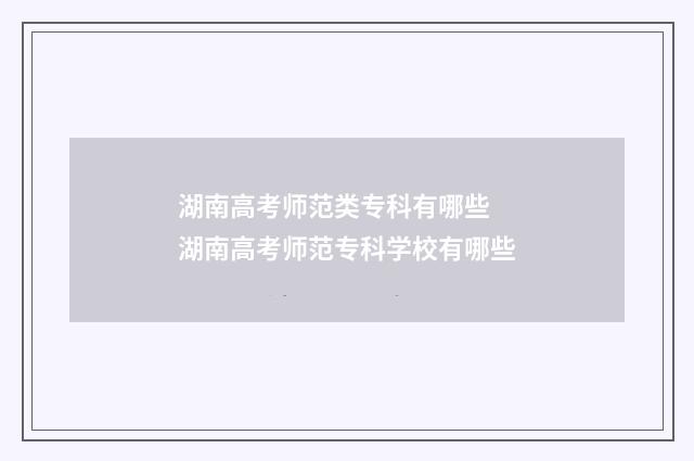 湖南高考师范类专科有哪些 湖南高考师范专科学校有哪些