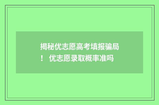 揭秘优志愿高考填报骗局！ 优志愿录取概率准吗