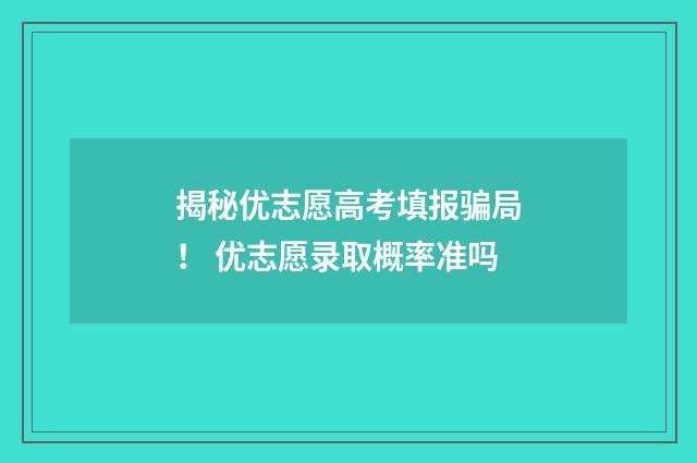 揭秘优志愿高考填报骗局！ 优志愿录取概率准吗