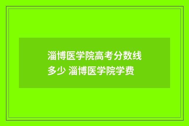 淄博医学院高考分数线多少 淄博医学院学费