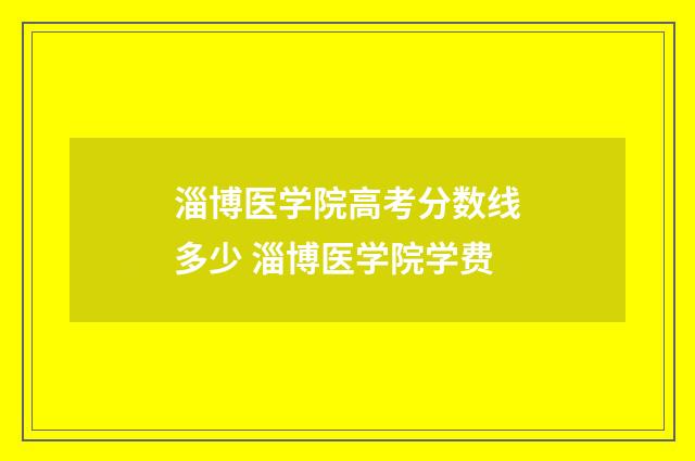 淄博医学院高考分数线多少 淄博医学院学费