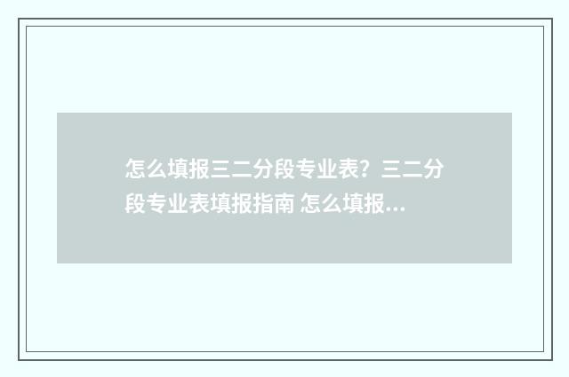 怎么填报三二分段专业表？三二分段专业表填报指南 怎么填报三二分的学校