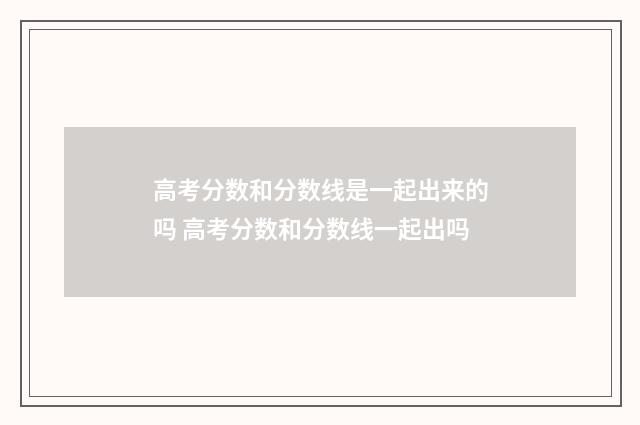 高考分数和分数线是一起出来的吗 高考分数和分数线一起出吗