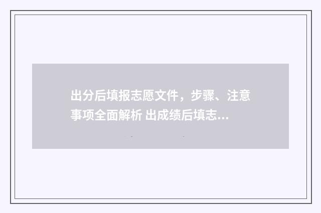出分后填报志愿文件，步骤、注意事项全面解析 出成绩后填志愿