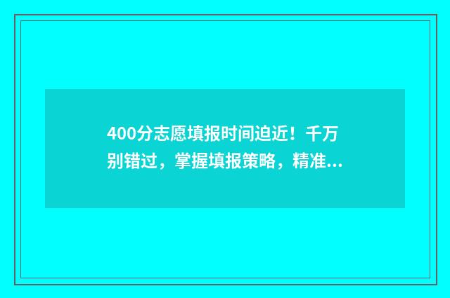400分志愿填报时间迫近！千万别错过，掌握填报策略，精准定位 高考400到430的怎么填志愿