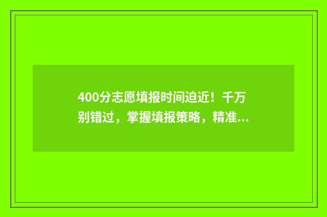 400分志愿填报时间迫近！千万别错过，掌握填报策略，精准定位 高考400到430的怎么填志愿