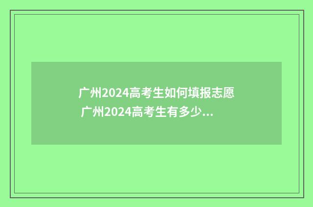 广州2024高考生如何填报志愿 广州2024高考生有多少人