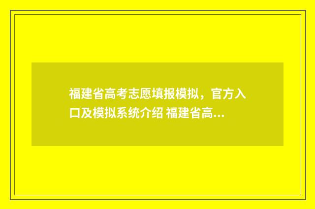 福建省高考志愿填报模拟，官方入口及模拟系统介绍 福建省高考志愿填报系统官网入口