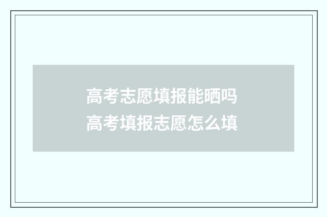 高考志愿填报能晒吗 高考填报志愿怎么填
