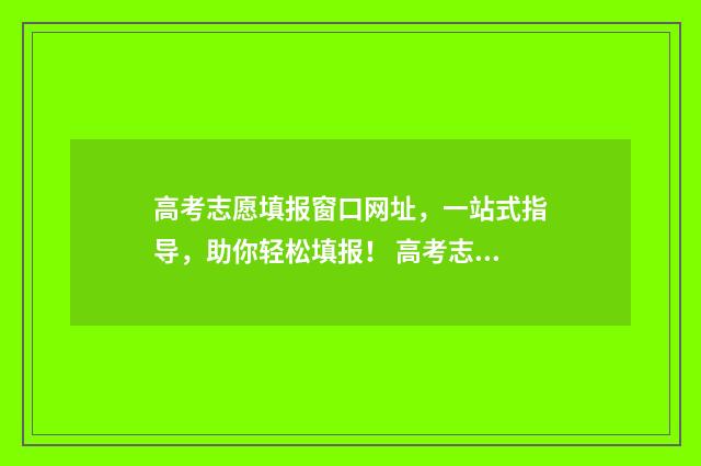 高考志愿填报窗口网址，一站式指导，助你轻松填报！ 高考志愿填报窗口是什么