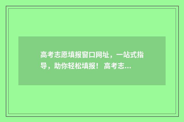 高考志愿填报窗口网址，一站式指导，助你轻松填报！ 高考志愿填报窗口是什么
