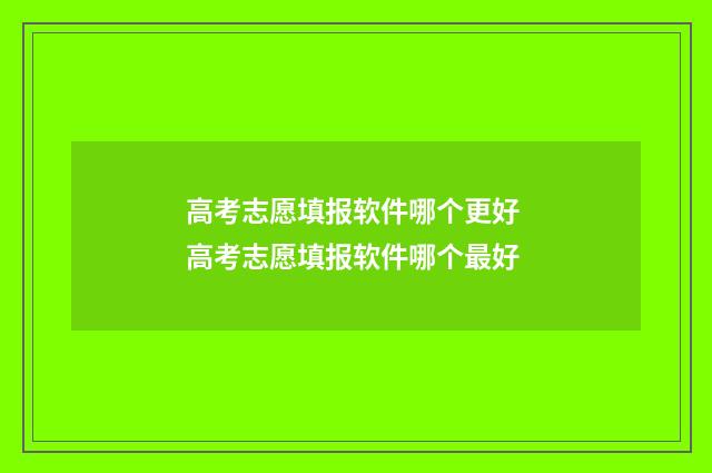 高考志愿填报软件哪个更好 高考志愿填报软件哪个最好