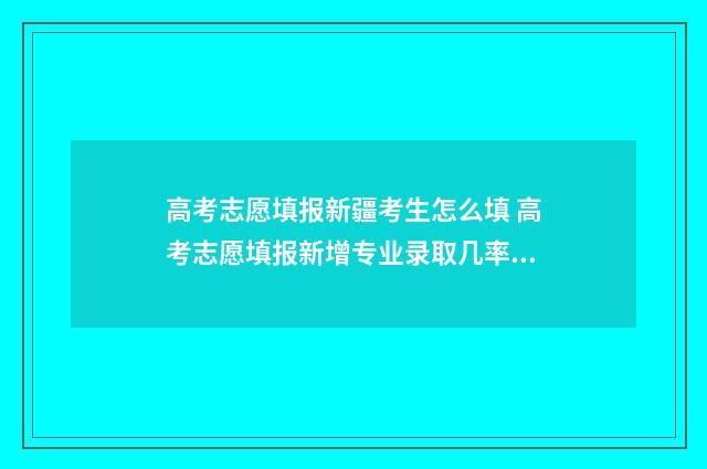 高考志愿填报新疆考生怎么填 高考志愿填报新增专业录取几率大吗