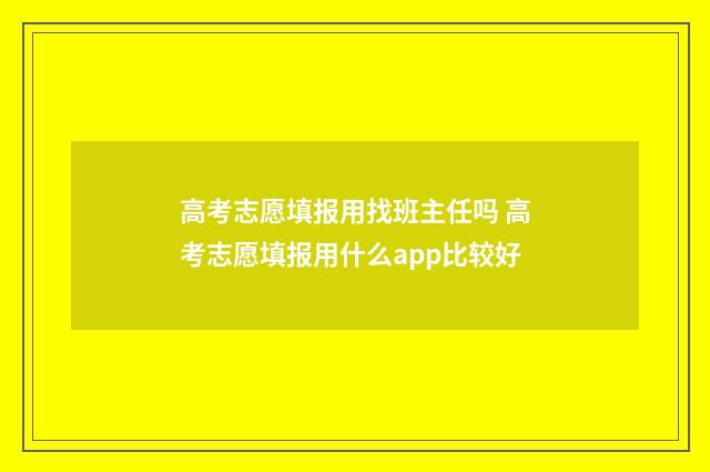高考志愿填报用找班主任吗 高考志愿填报用什么app比较好
