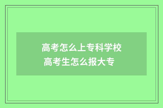 高考怎么上专科学校 高考生怎么报大专