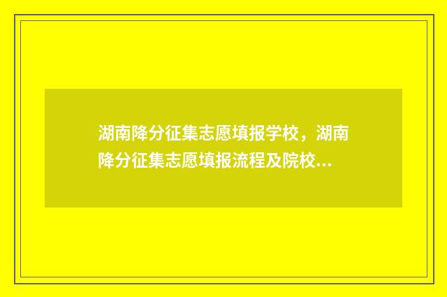 湖南降分征集志愿填报学校，湖南降分征集志愿填报流程及院校信息 湖南的征集志愿可以降低数的学校