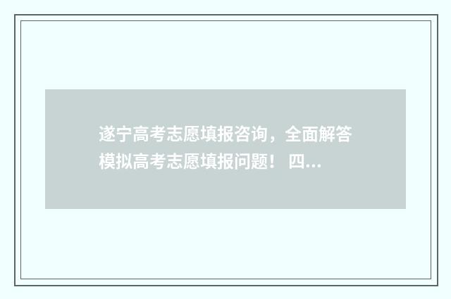 遂宁高考志愿填报咨询，全面解答模拟高考志愿填报问题！ 四川省遂宁市高考志愿填报入口