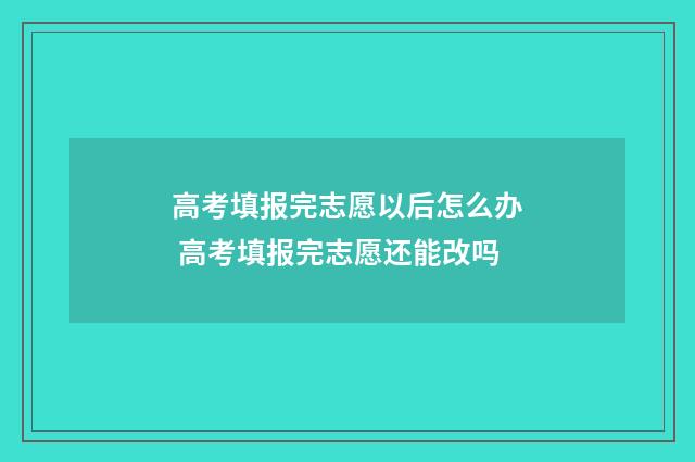 高考填报完志愿以后怎么办 高考填报完志愿还能改吗