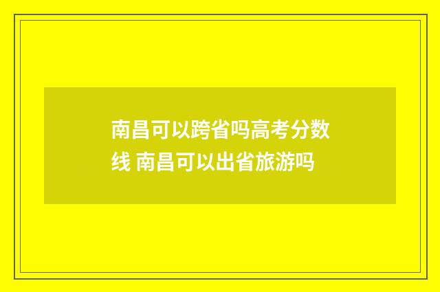 南昌可以跨省吗高考分数线 南昌可以出省旅游吗