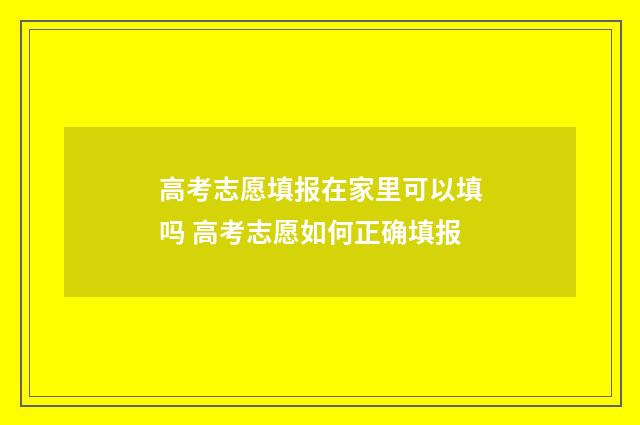 高考志愿填报在家里可以填吗 高考志愿如何正确填报