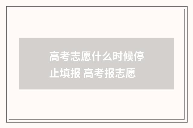 高考志愿什么时候停止填报 高考报志愿