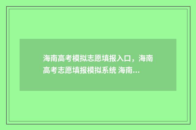 海南高考模拟志愿填报入口，海南高考志愿填报模拟系统 海南高考模拟志愿填报网站