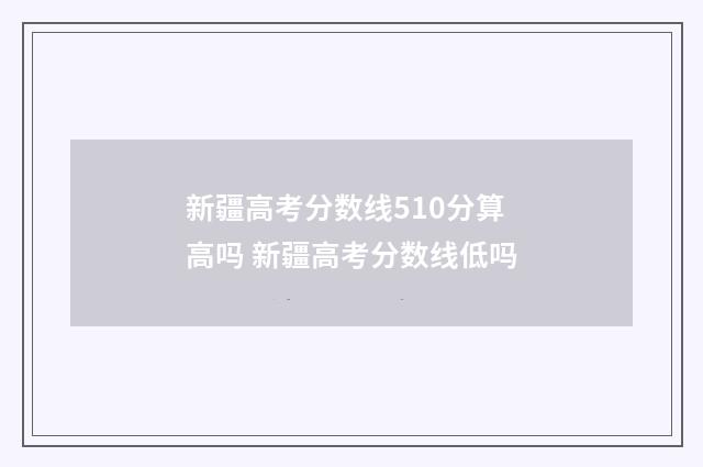 新疆高考分数线510分算高吗 新疆高考分数线低吗