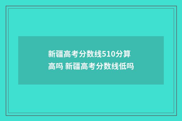 新疆高考分数线510分算高吗 新疆高考分数线低吗