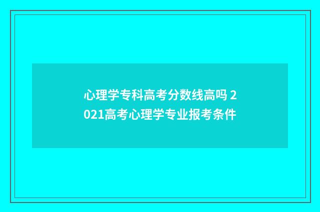 心理学专科高考分数线高吗 2021高考心理学专业报考条件