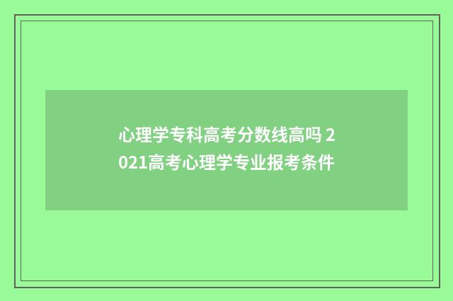 心理学专科高考分数线高吗 2021高考心理学专业报考条件