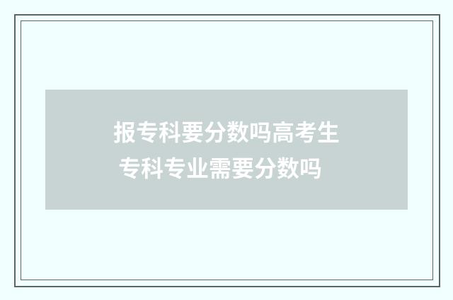 报专科要分数吗高考生 专科专业需要分数吗