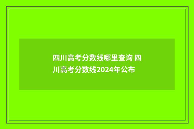四川高考分数线哪里查询 四川高考分数线2024年公布