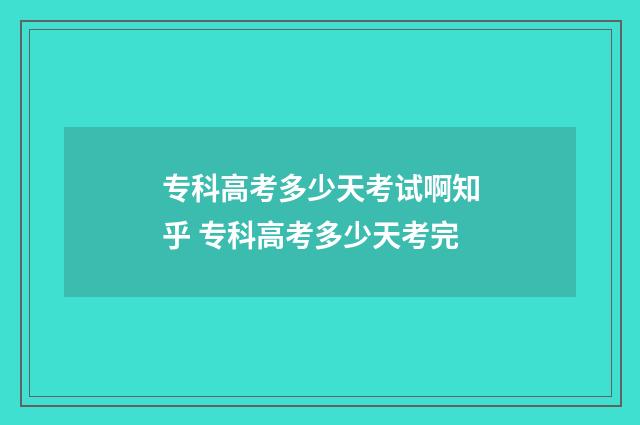 专科高考多少天考试啊知乎 专科高考多少天考完
