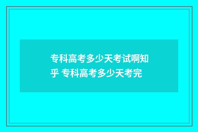 专科高考多少天考试啊知乎 专科高考多少天考完