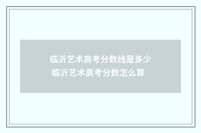 临沂艺术高考分数线是多少 临沂艺术高考分数怎么算