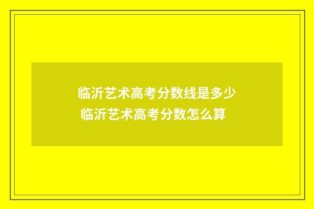 临沂艺术高考分数线是多少 临沂艺术高考分数怎么算