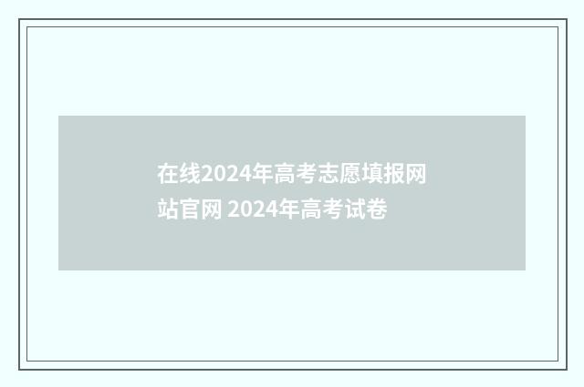在线2024年高考志愿填报网站官网 2024年高考试卷