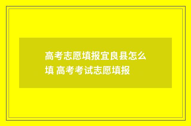 高考志愿填报宜良县怎么填 高考考试志愿填报