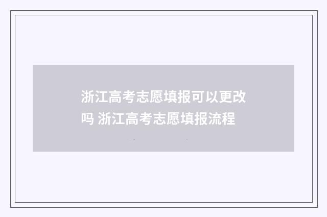 浙江高考志愿填报可以更改吗 浙江高考志愿填报流程