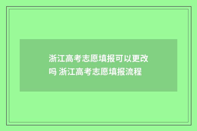 浙江高考志愿填报可以更改吗 浙江高考志愿填报流程