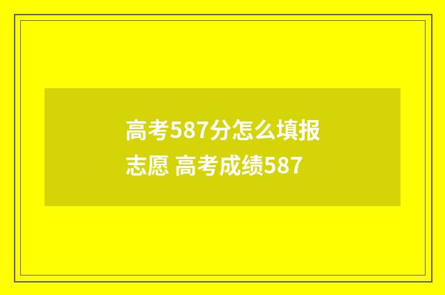 高考587分怎么填报志愿 高考成绩587