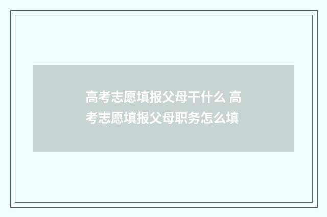 高考志愿填报父母干什么 高考志愿填报父母职务怎么填